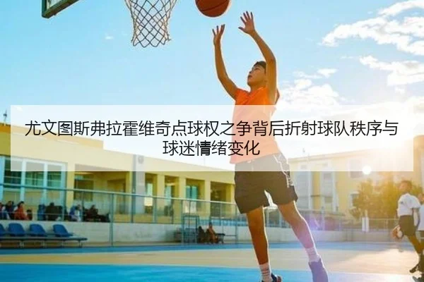尤文图斯弗拉霍维奇点球权之争背后折射球队秩序与球迷情绪变化