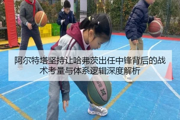 阿尔特塔坚持让哈弗茨出任中锋背后的战术考量与体系逻辑深度解析